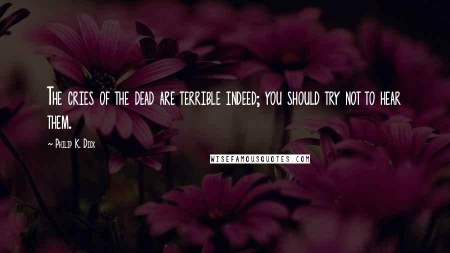 Philip K. Dick Quotes: The cries of the dead are terrible indeed; you should try not to hear them.