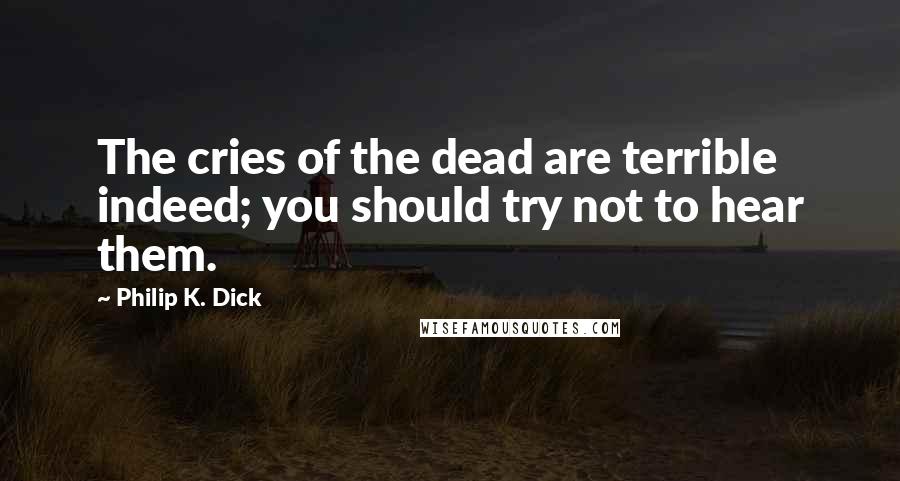 Philip K. Dick Quotes: The cries of the dead are terrible indeed; you should try not to hear them.