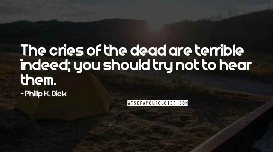 Philip K. Dick Quotes: The cries of the dead are terrible indeed; you should try not to hear them.