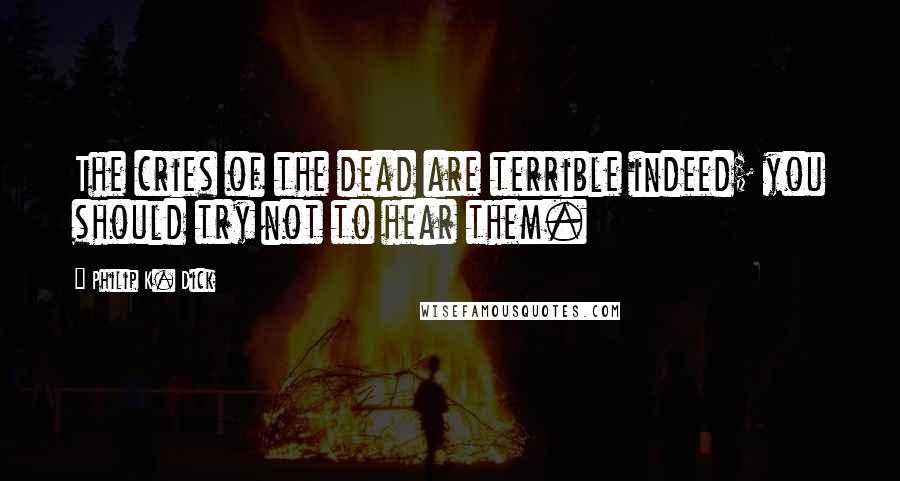 Philip K. Dick Quotes: The cries of the dead are terrible indeed; you should try not to hear them.