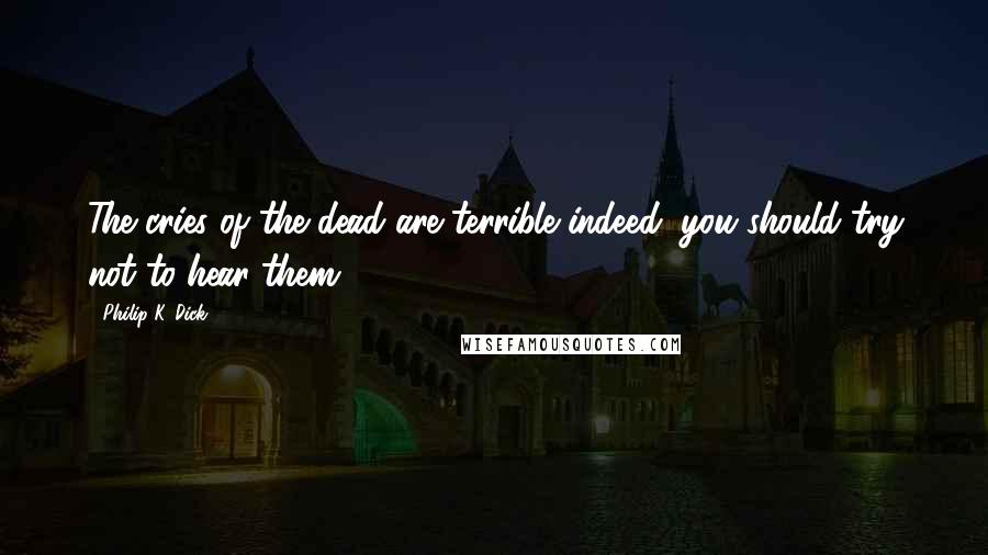 Philip K. Dick Quotes: The cries of the dead are terrible indeed; you should try not to hear them.