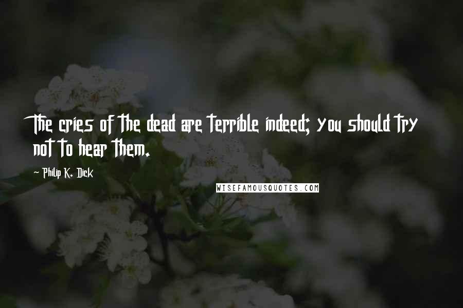 Philip K. Dick Quotes: The cries of the dead are terrible indeed; you should try not to hear them.