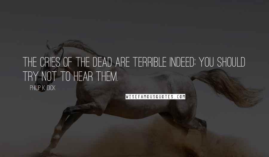 Philip K. Dick Quotes: The cries of the dead are terrible indeed; you should try not to hear them.