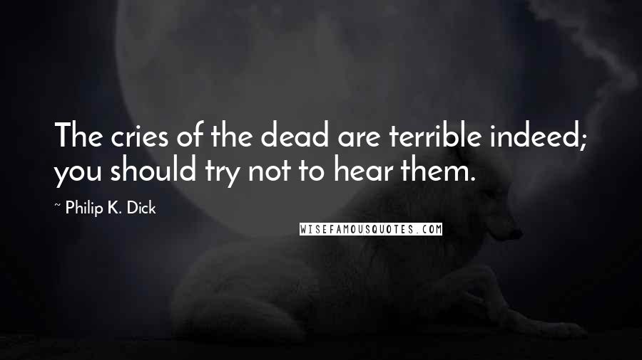 Philip K. Dick Quotes: The cries of the dead are terrible indeed; you should try not to hear them.