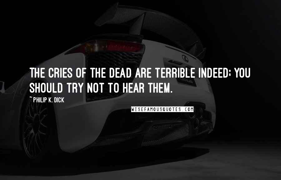 Philip K. Dick Quotes: The cries of the dead are terrible indeed; you should try not to hear them.