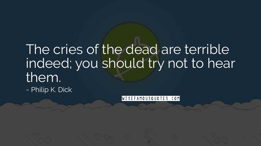 Philip K. Dick Quotes: The cries of the dead are terrible indeed; you should try not to hear them.