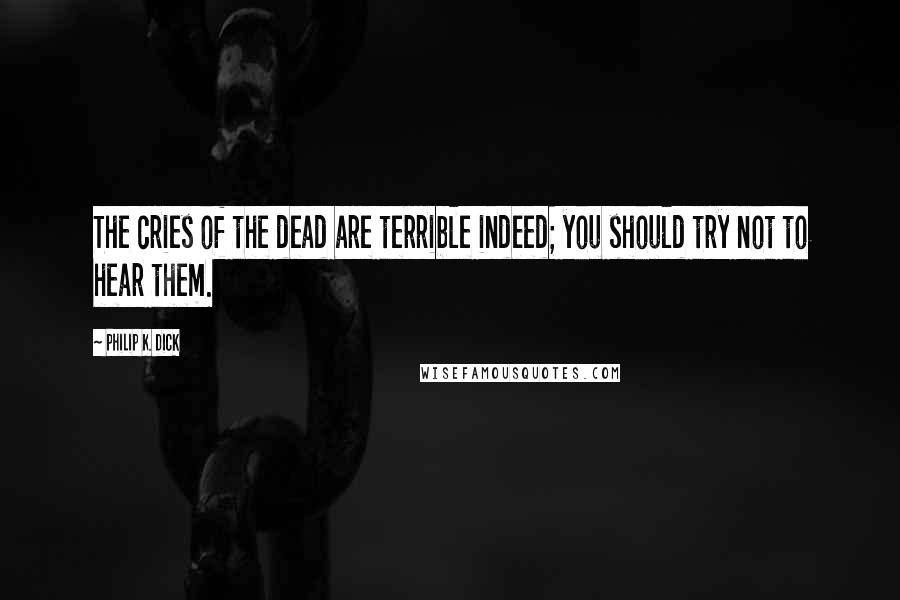 Philip K. Dick Quotes: The cries of the dead are terrible indeed; you should try not to hear them.