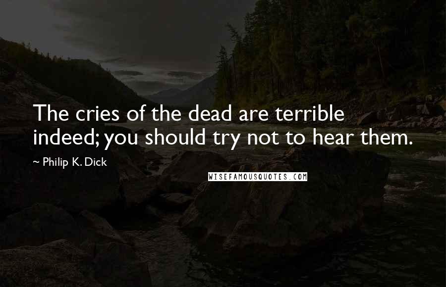 Philip K. Dick Quotes: The cries of the dead are terrible indeed; you should try not to hear them.