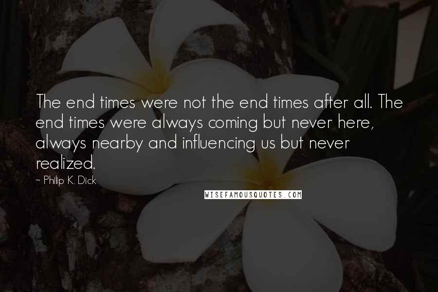 Philip K. Dick Quotes: The end times were not the end times after all. The end times were always coming but never here, always nearby and influencing us but never realized.