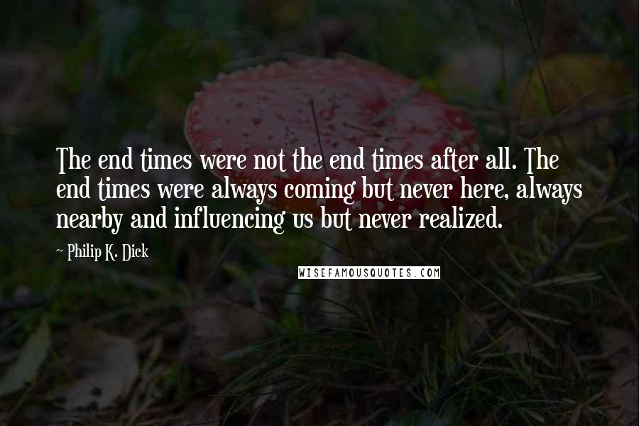 Philip K. Dick Quotes: The end times were not the end times after all. The end times were always coming but never here, always nearby and influencing us but never realized.