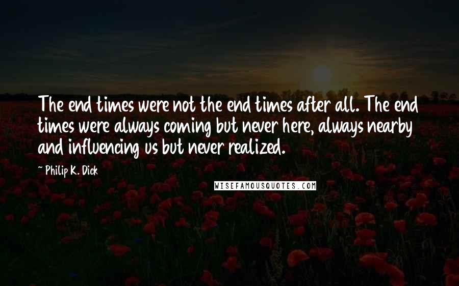 Philip K. Dick Quotes: The end times were not the end times after all. The end times were always coming but never here, always nearby and influencing us but never realized.