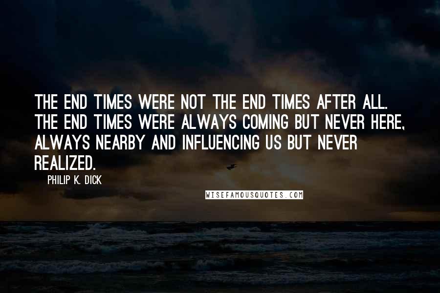 Philip K. Dick Quotes: The end times were not the end times after all. The end times were always coming but never here, always nearby and influencing us but never realized.