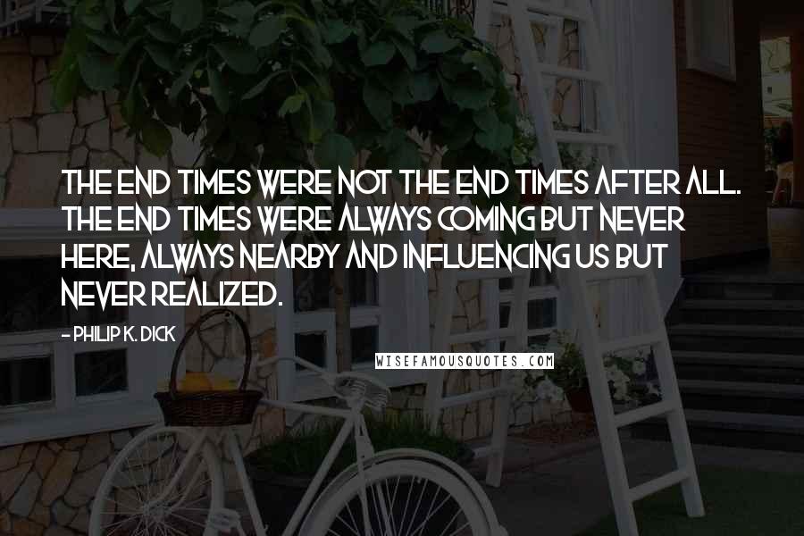 Philip K. Dick Quotes: The end times were not the end times after all. The end times were always coming but never here, always nearby and influencing us but never realized.