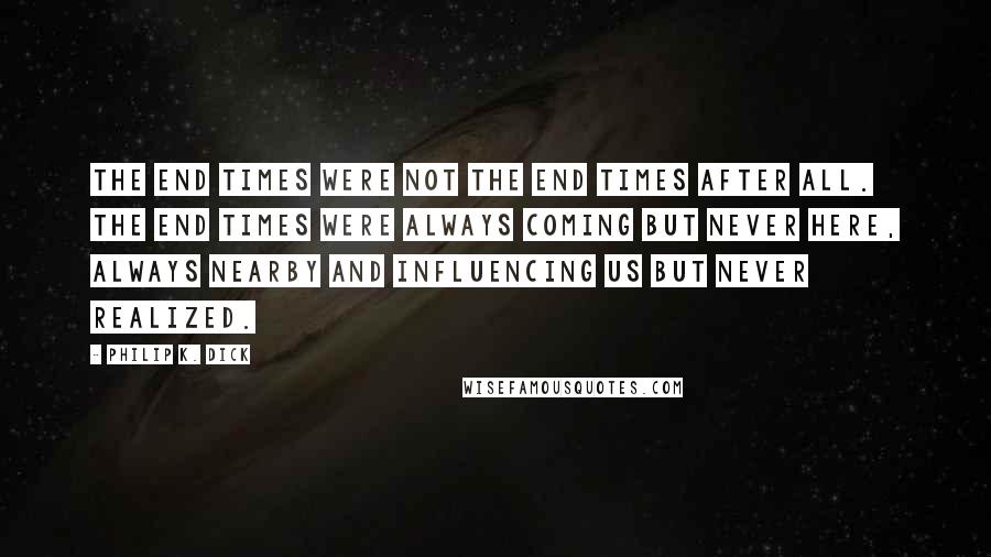 Philip K. Dick Quotes: The end times were not the end times after all. The end times were always coming but never here, always nearby and influencing us but never realized.