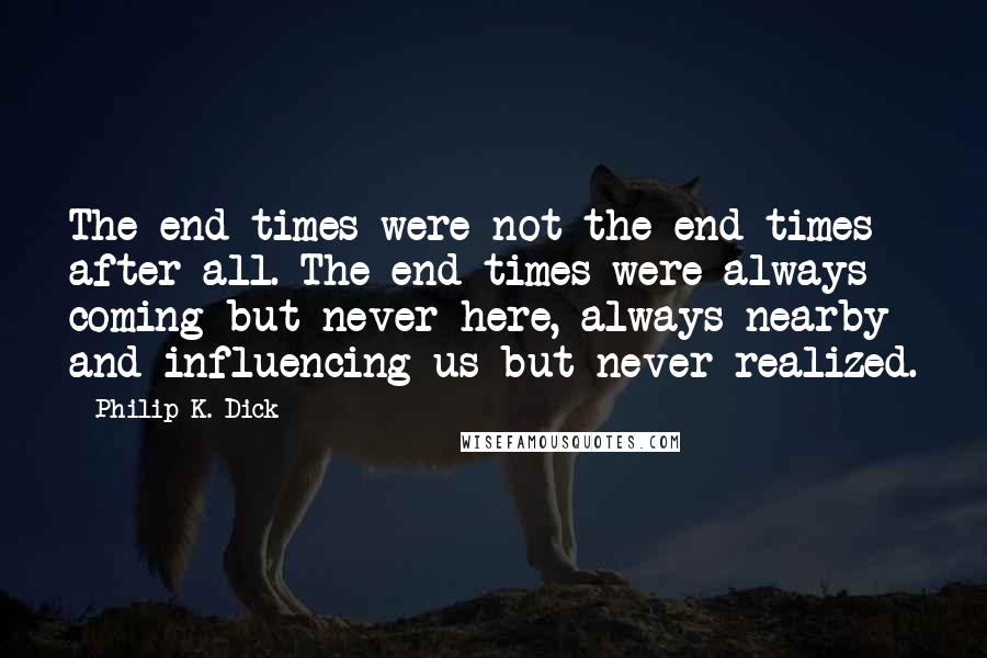 Philip K. Dick Quotes: The end times were not the end times after all. The end times were always coming but never here, always nearby and influencing us but never realized.