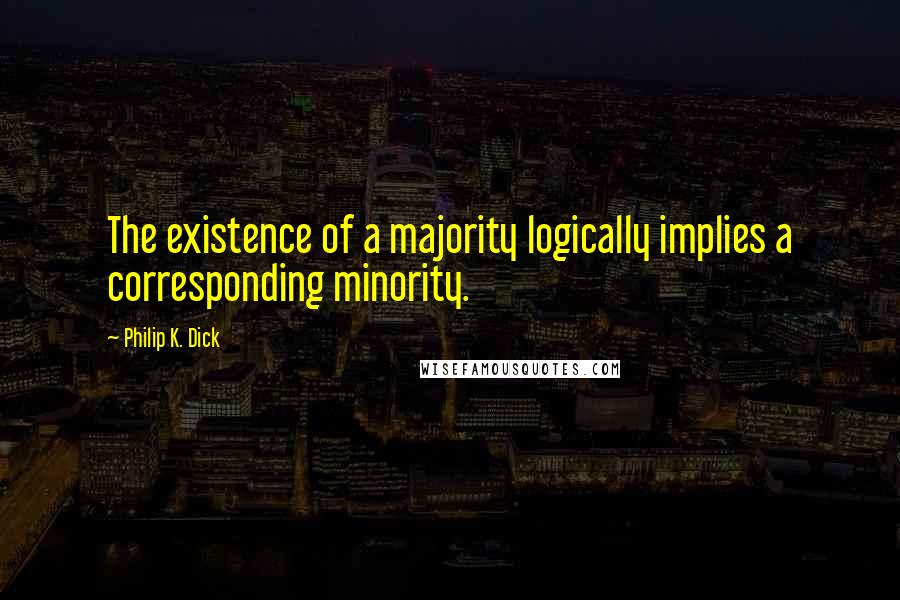 Philip K. Dick Quotes: The existence of a majority logically implies a corresponding minority.