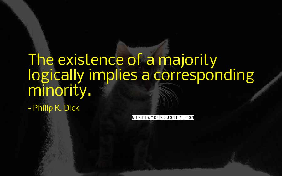 Philip K. Dick Quotes: The existence of a majority logically implies a corresponding minority.