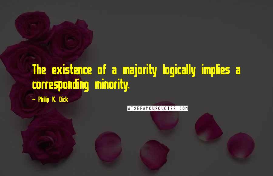 Philip K. Dick Quotes: The existence of a majority logically implies a corresponding minority.