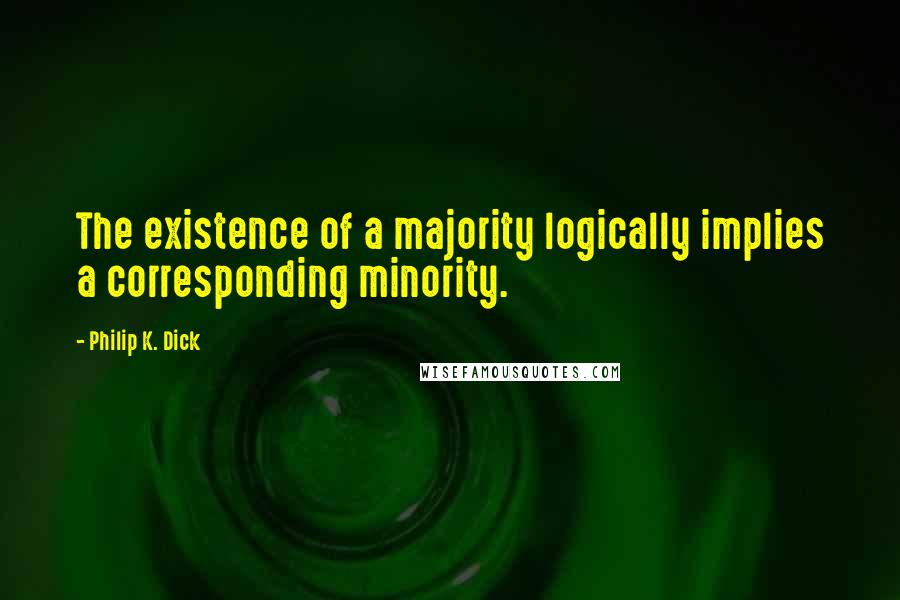 Philip K. Dick Quotes: The existence of a majority logically implies a corresponding minority.