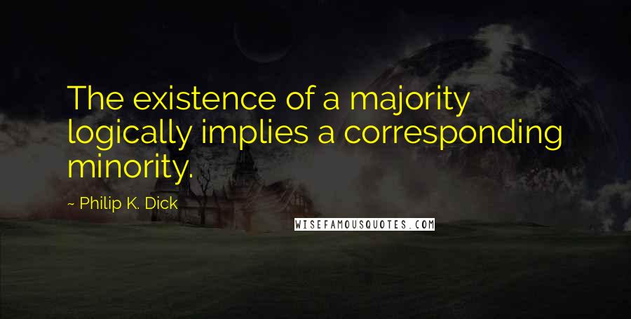 Philip K. Dick Quotes: The existence of a majority logically implies a corresponding minority.