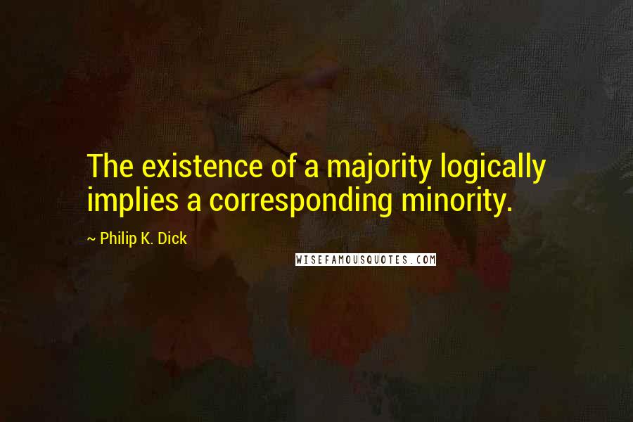 Philip K. Dick Quotes: The existence of a majority logically implies a corresponding minority.