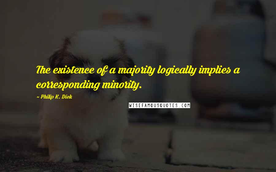 Philip K. Dick Quotes: The existence of a majority logically implies a corresponding minority.