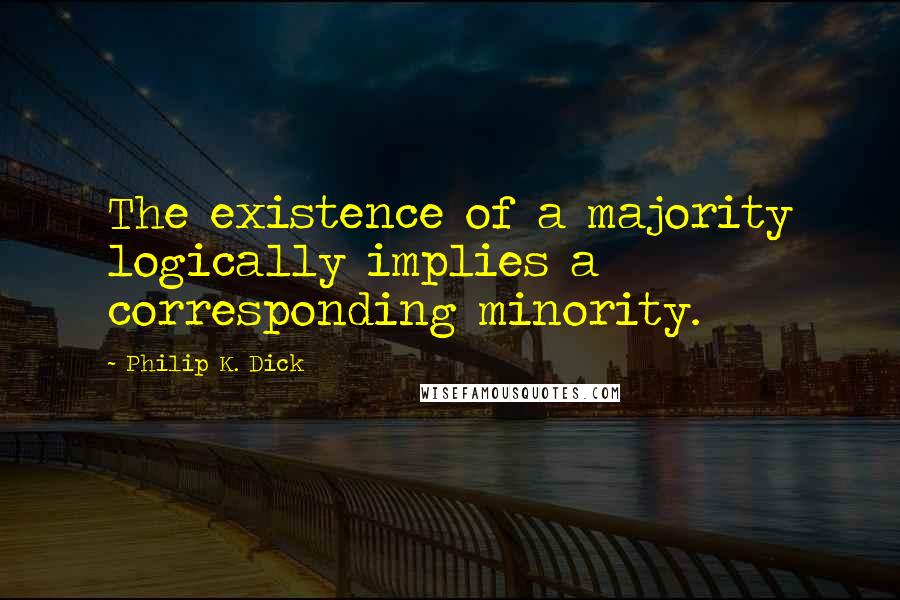 Philip K. Dick Quotes: The existence of a majority logically implies a corresponding minority.