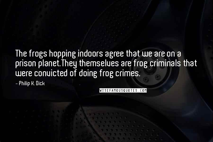 Philip K. Dick Quotes: The frogs hopping indoors agree that we are on a prison planet.They themselves are frog criminals that were convicted of doing frog crimes.