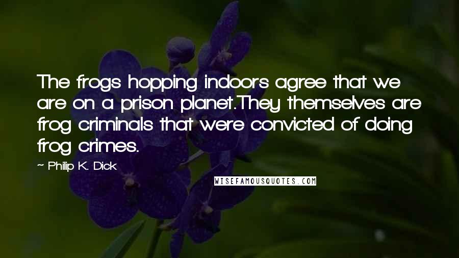 Philip K. Dick Quotes: The frogs hopping indoors agree that we are on a prison planet.They themselves are frog criminals that were convicted of doing frog crimes.