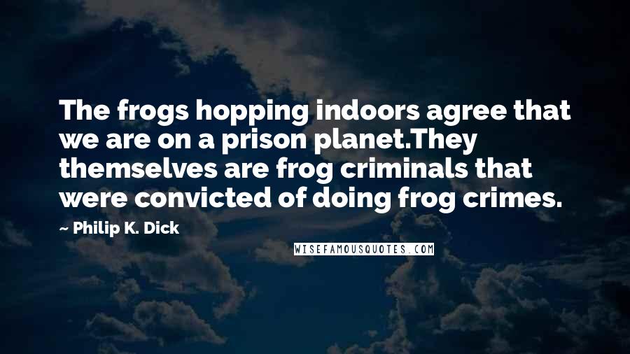 Philip K. Dick Quotes: The frogs hopping indoors agree that we are on a prison planet.They themselves are frog criminals that were convicted of doing frog crimes.