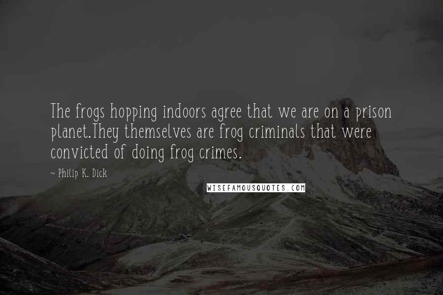 Philip K. Dick Quotes: The frogs hopping indoors agree that we are on a prison planet.They themselves are frog criminals that were convicted of doing frog crimes.