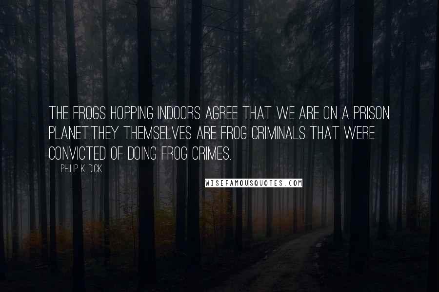 Philip K. Dick Quotes: The frogs hopping indoors agree that we are on a prison planet.They themselves are frog criminals that were convicted of doing frog crimes.