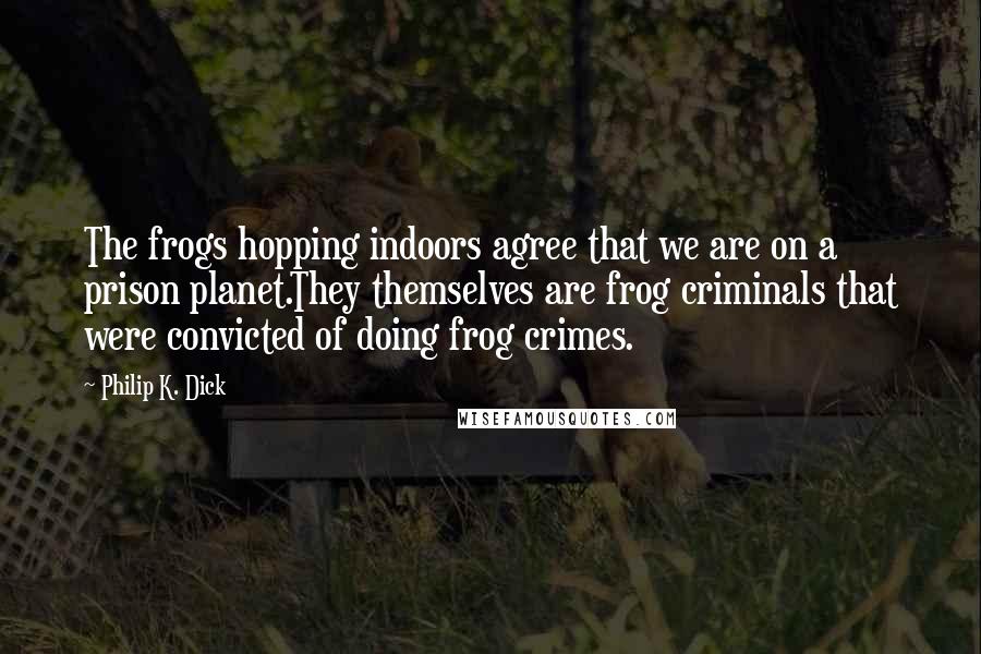 Philip K. Dick Quotes: The frogs hopping indoors agree that we are on a prison planet.They themselves are frog criminals that were convicted of doing frog crimes.