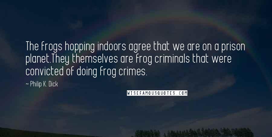 Philip K. Dick Quotes: The frogs hopping indoors agree that we are on a prison planet.They themselves are frog criminals that were convicted of doing frog crimes.