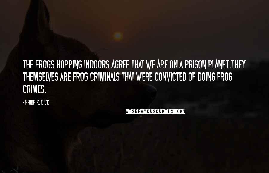 Philip K. Dick Quotes: The frogs hopping indoors agree that we are on a prison planet.They themselves are frog criminals that were convicted of doing frog crimes.