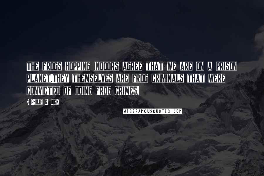Philip K. Dick Quotes: The frogs hopping indoors agree that we are on a prison planet.They themselves are frog criminals that were convicted of doing frog crimes.