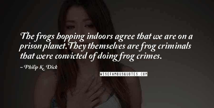 Philip K. Dick Quotes: The frogs hopping indoors agree that we are on a prison planet.They themselves are frog criminals that were convicted of doing frog crimes.