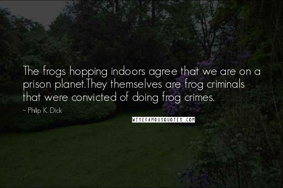 Philip K. Dick Quotes: The frogs hopping indoors agree that we are on a prison planet.They themselves are frog criminals that were convicted of doing frog crimes.