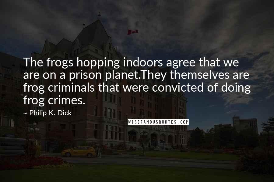 Philip K. Dick Quotes: The frogs hopping indoors agree that we are on a prison planet.They themselves are frog criminals that were convicted of doing frog crimes.