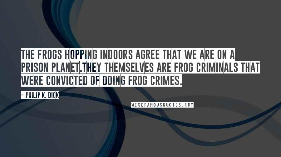 Philip K. Dick Quotes: The frogs hopping indoors agree that we are on a prison planet.They themselves are frog criminals that were convicted of doing frog crimes.