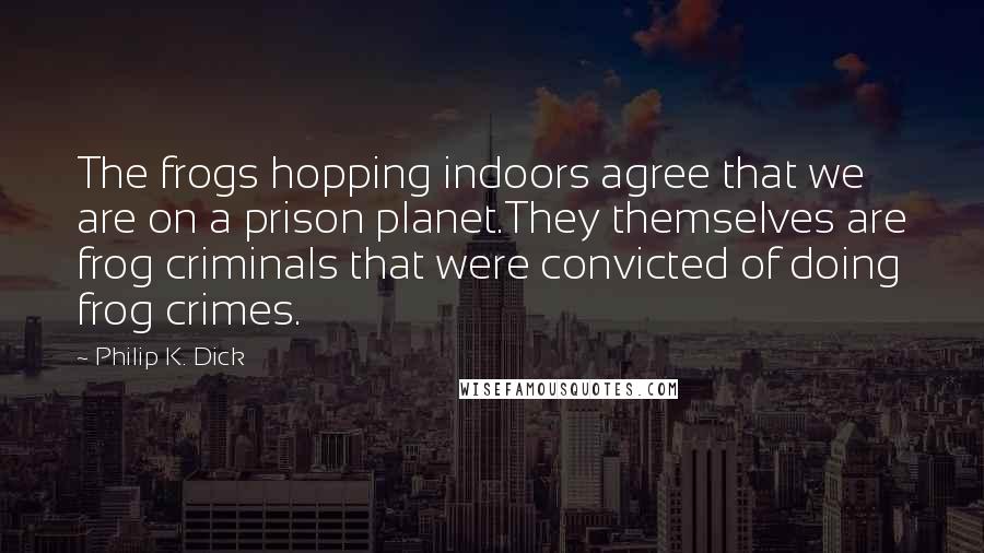 Philip K. Dick Quotes: The frogs hopping indoors agree that we are on a prison planet.They themselves are frog criminals that were convicted of doing frog crimes.