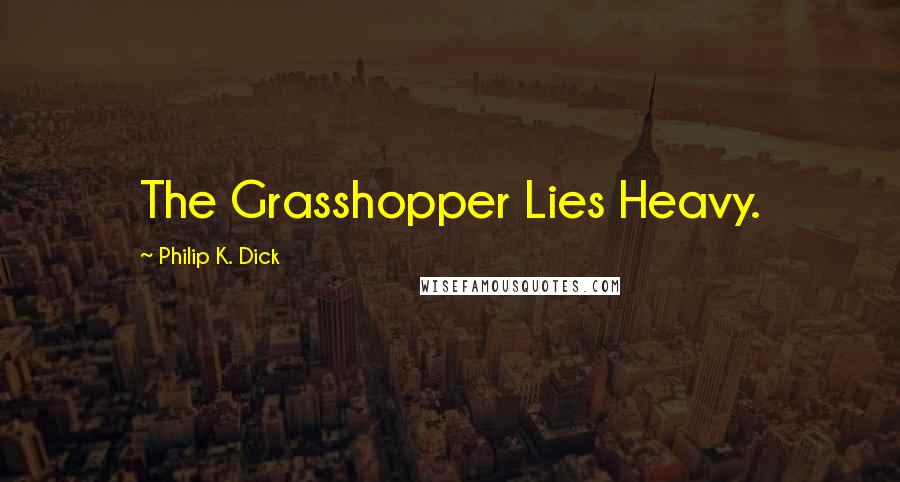 Philip K. Dick Quotes: The Grasshopper Lies Heavy.