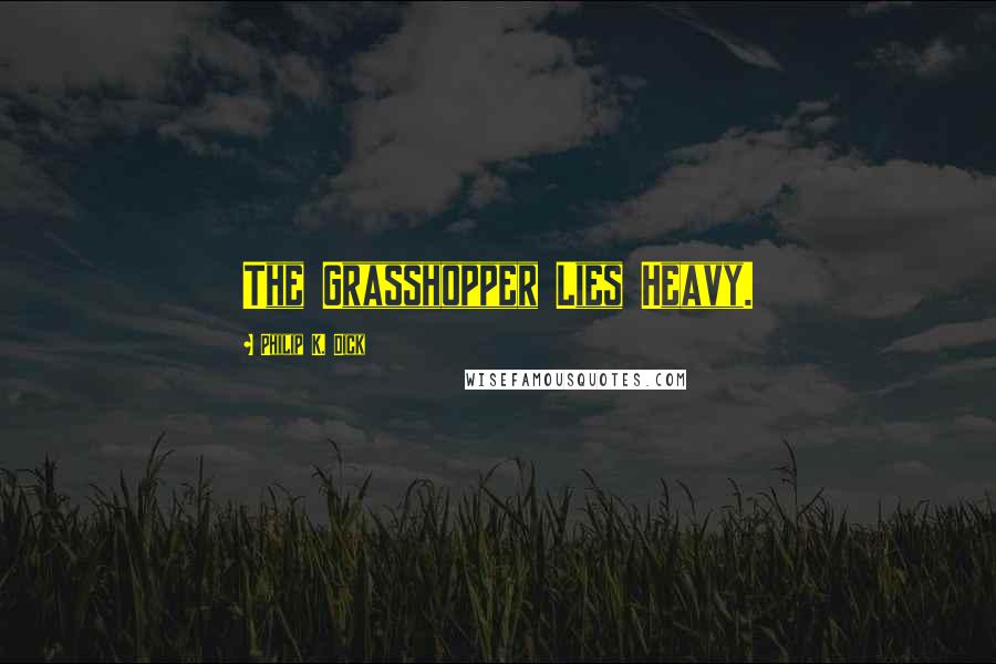 Philip K. Dick Quotes: The Grasshopper Lies Heavy.