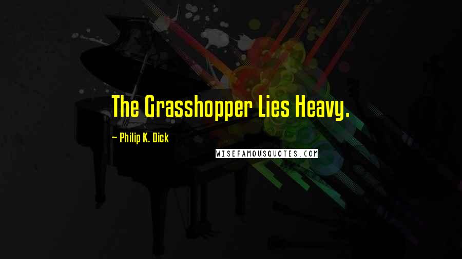 Philip K. Dick Quotes: The Grasshopper Lies Heavy.