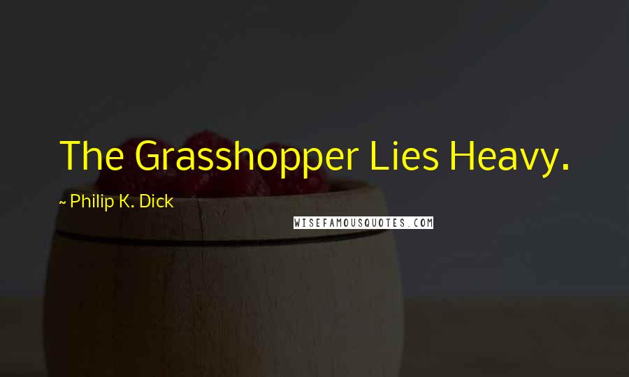 Philip K. Dick Quotes: The Grasshopper Lies Heavy.