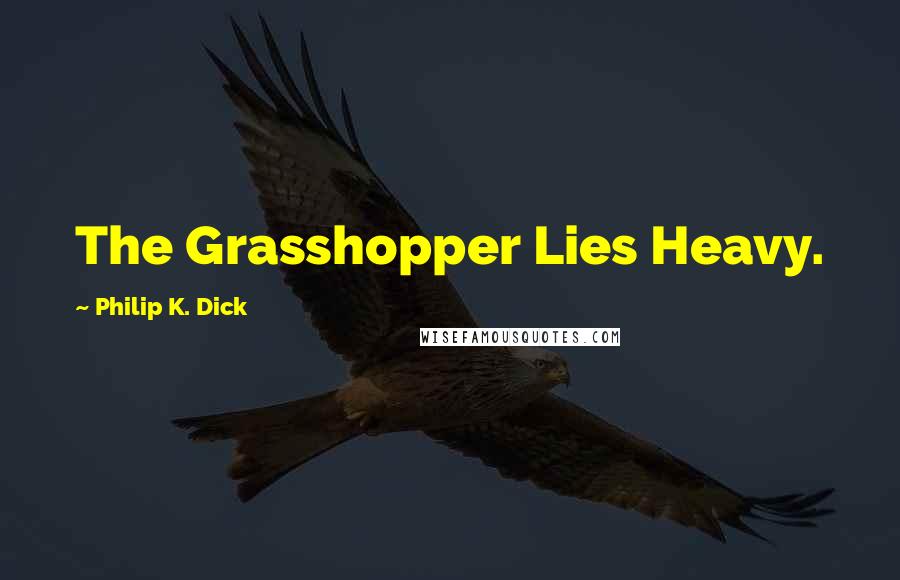 Philip K. Dick Quotes: The Grasshopper Lies Heavy.