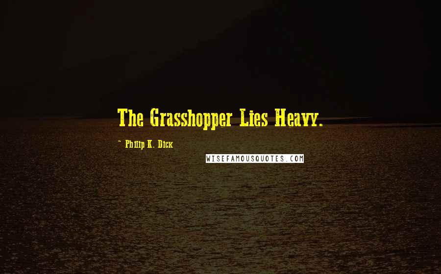 Philip K. Dick Quotes: The Grasshopper Lies Heavy.