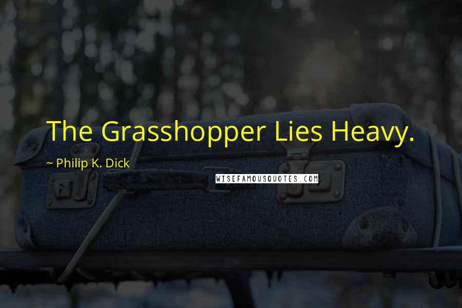 Philip K. Dick Quotes: The Grasshopper Lies Heavy.
