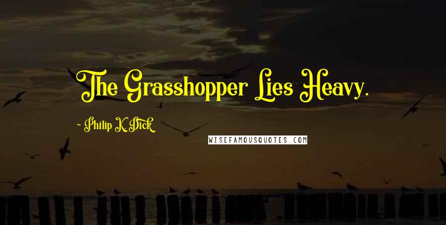 Philip K. Dick Quotes: The Grasshopper Lies Heavy.
