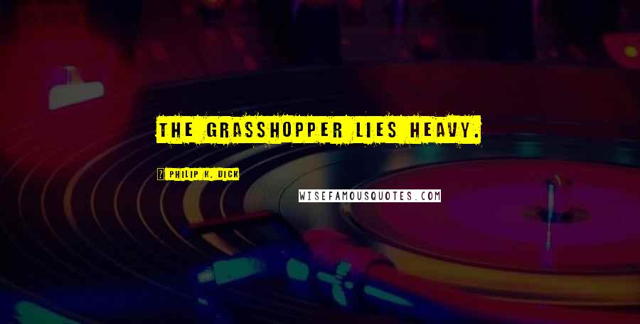 Philip K. Dick Quotes: The Grasshopper Lies Heavy.